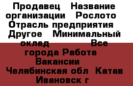 Продавец › Название организации ­ Рослото › Отрасль предприятия ­ Другое › Минимальный оклад ­ 12 000 - Все города Работа » Вакансии   . Челябинская обл.,Катав-Ивановск г.